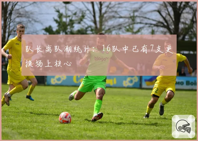 队长离队潮统计:16队中已有7支更换场上核心