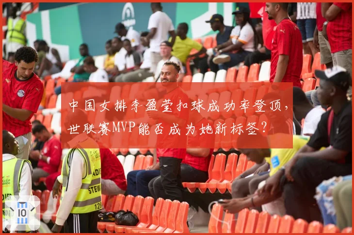 中国女排李盈莹扣球成功率登顶,世联赛MVP能否成为她新标签?