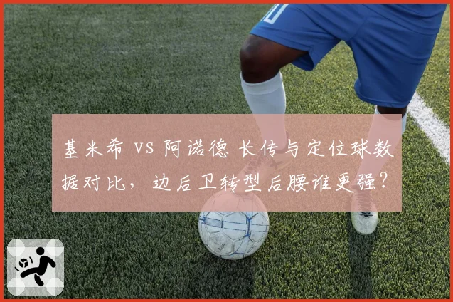 基米希 vs 阿诺德 长传与定位球数据对比,边后卫转型后腰谁更强?