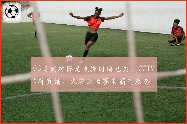G3马刺对阵尼克斯时间已定!CCTV5有直播,文班亚马赛前霸气表态
