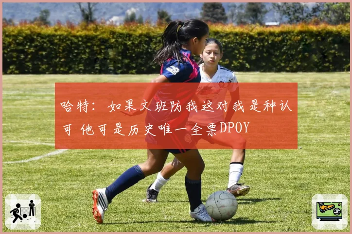 哈特:如果文班防我这对我是种认可 他可是历史唯一全票DPOY