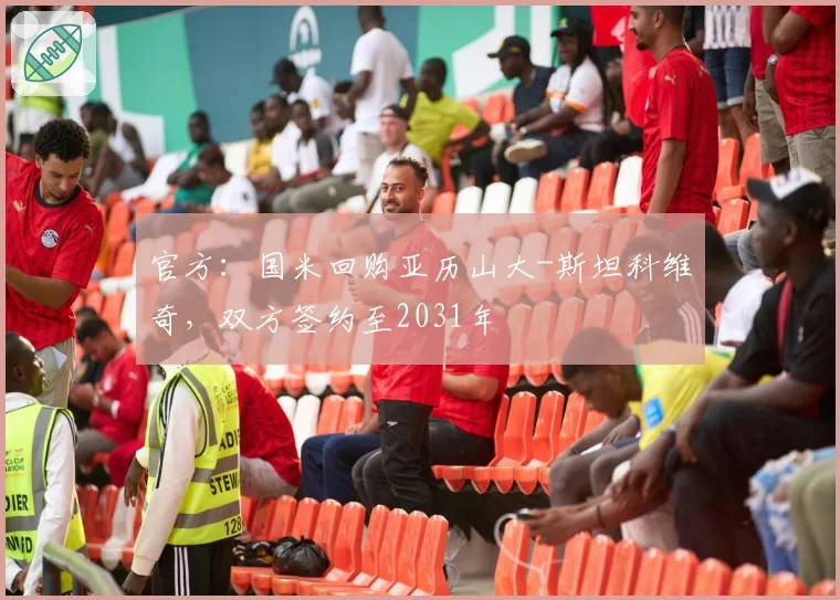 官方:国米回购亚历山大-斯坦科维奇,双方签约至2031年
