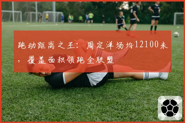跑动距离之王:周定洋场均12100米,覆盖面积领跑全联盟