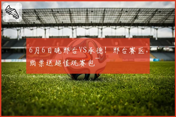 6月6日晚邢台VS承德!邢台赛区,购票送超值观赛包~