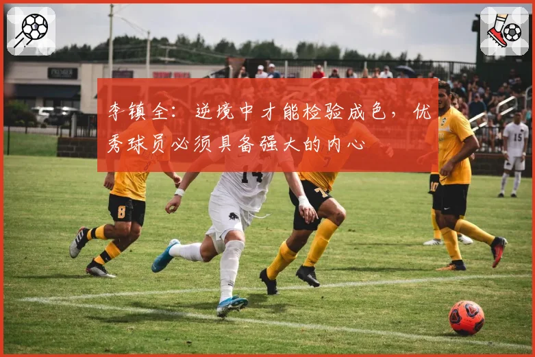 李镇全:逆境中才能检验成色,优秀球员必须具备强大的内心
