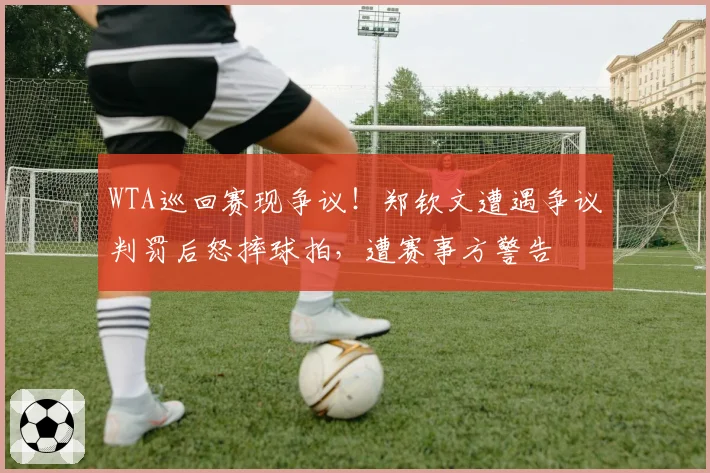 WTA巡回赛现争议!郑钦文遭遇争议判罚后怒摔球拍,遭赛事方警告