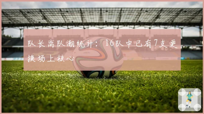 队长离队潮统计:16队中已有7支更换场上核心