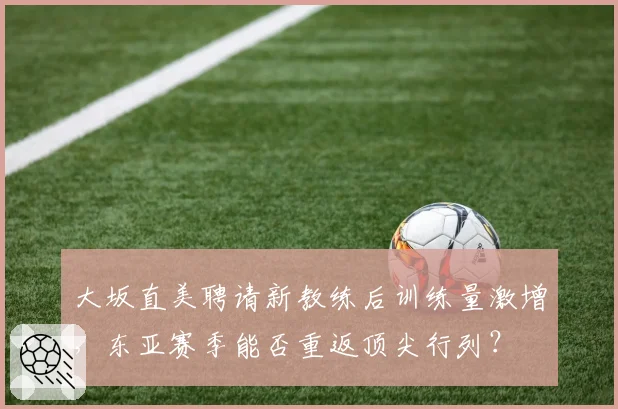 大坂直美聘请新教练后训练量激增,东亚赛季能否重返顶尖行列?