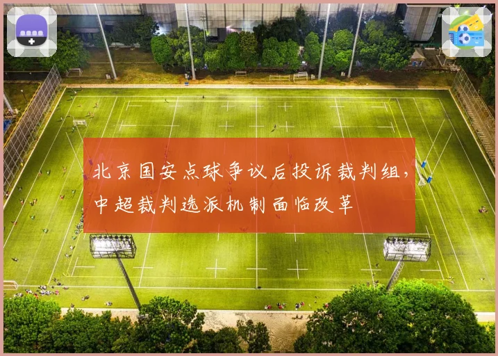 北京国安点球争议后投诉裁判组,中超裁判选派机制面临改革