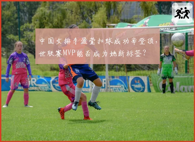 中国女排李盈莹扣球成功率登顶,世联赛MVP能否成为她新标签?